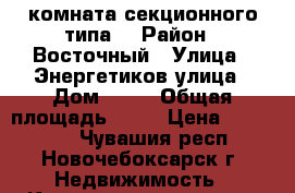 комната секционного типа, › Район ­ Восточный › Улица ­ Энергетиков улица › Дом ­ 13 › Общая площадь ­ 18 › Цена ­ 620 000 - Чувашия респ., Новочебоксарск г. Недвижимость » Квартиры продажа   